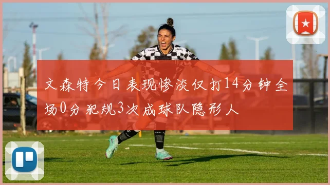文森特今日表现惨淡仅打14分钟全场0分犯规3次成球队隐形人