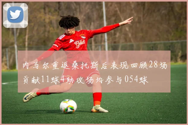 内马尔重返桑托斯后表现回顾28场贡献11球4助攻场均参与054球