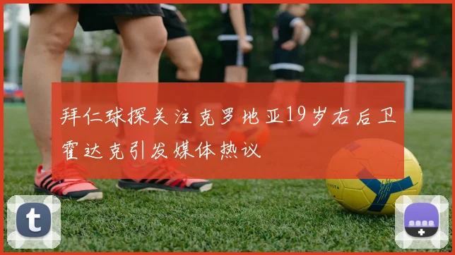 拜仁球探关注克罗地亚19岁右后卫霍达克引发媒体热议