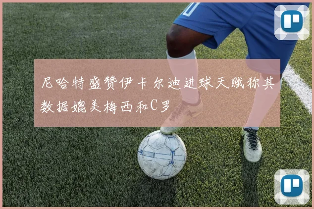 尼哈特盛赞伊卡尔迪进球天赋称其数据媲美梅西和C罗