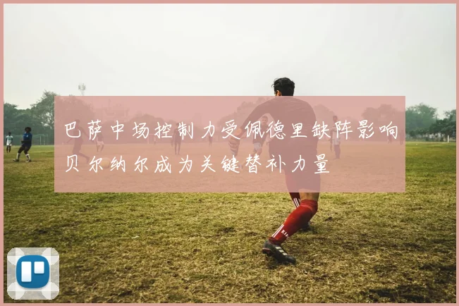 巴萨中场控制力受佩德里缺阵影响贝尔纳尔成为关键替补力量