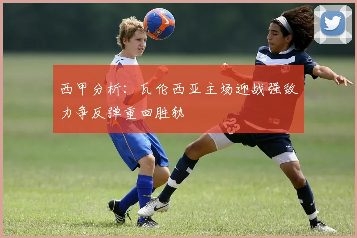 西甲分析：瓦伦西亚主场迎战强敌力争反弹重回胜轨