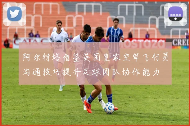 阿尔特塔借鉴英国皇家空军飞行员沟通技巧提升足球团队协作能力
