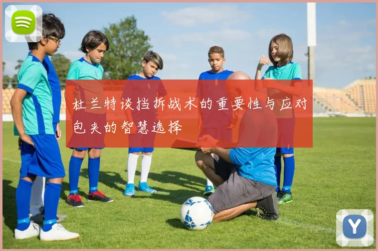 杜兰特谈挡拆战术的重要性与应对包夹的智慧选择