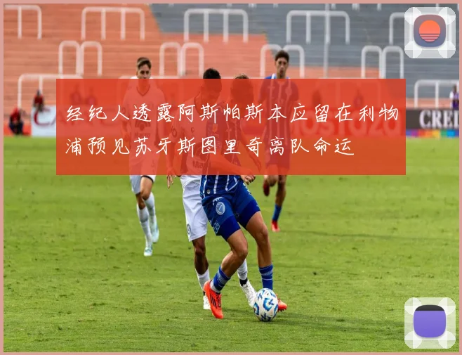 经纪人透露阿斯帕斯本应留在利物浦预见苏牙斯图里奇离队命运