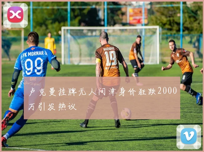 卢克曼挂牌无人问津身价狂跌2000万引发热议