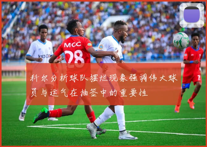 科尔分析球队摆烂现象强调伟大球员与运气在抽签中的重要性