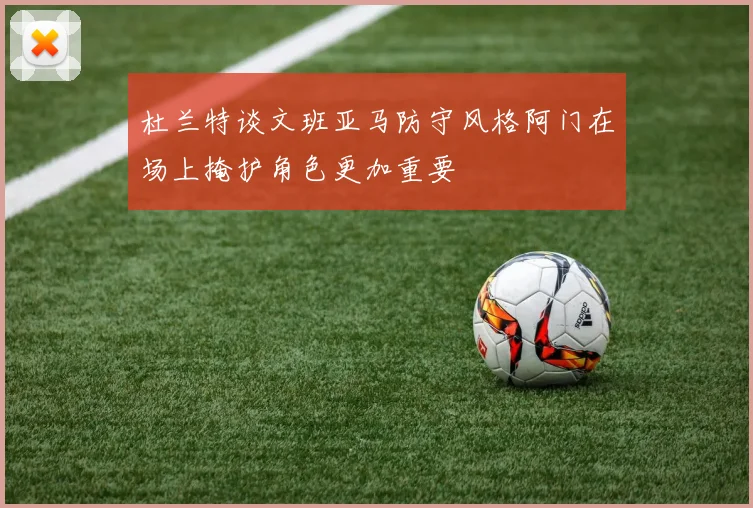 杜兰特谈文班亚马防守风格阿门在场上掩护角色更加重要
