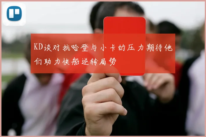 KD谈对抗哈登与小卡的压力期待他们助力快船逆转局势